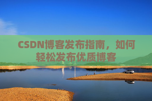 CSDN博客发布指南，如何轻松发布优质博客